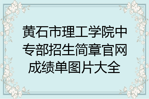 黄石市理工学院中专部招生简章官网成绩单图片大全