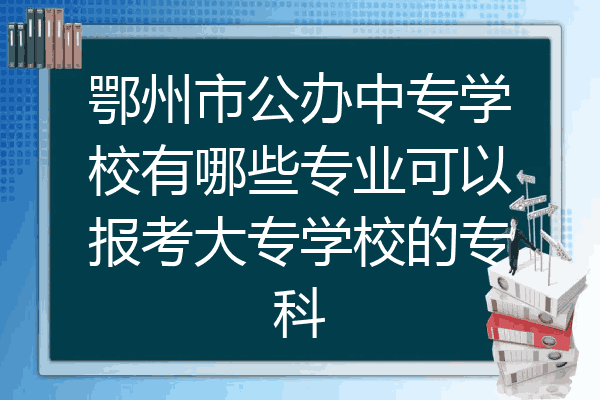 鄂州市公办中专学校有哪些专业可以报考大专学校的专科