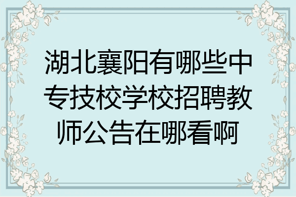 湖北襄阳有哪些中专技校学校招聘教师公告在哪看啊