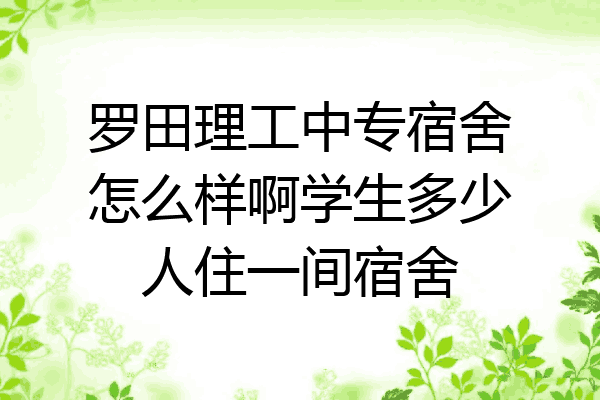 罗田理工中专宿舍怎么样啊学生多少人住一间宿舍