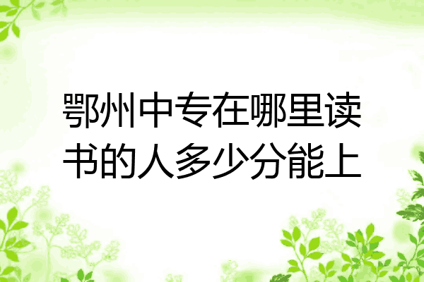 鄂州中专在哪里读书的人多少分能上