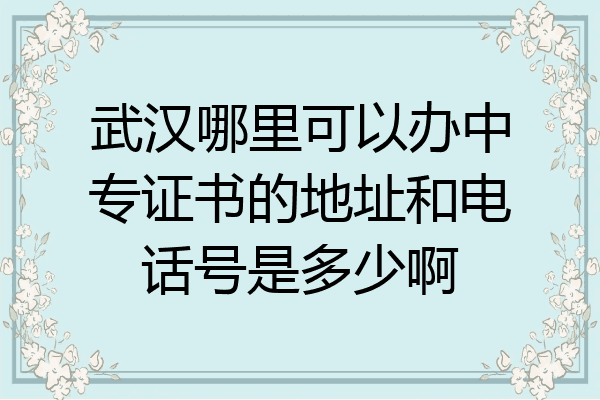 武汉哪里可以办中专证书的地址和电话号是多少啊