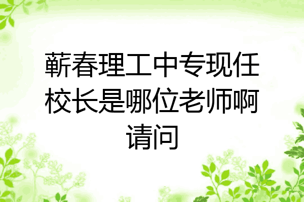 蕲春理工中专现任校长是哪位老师啊请问