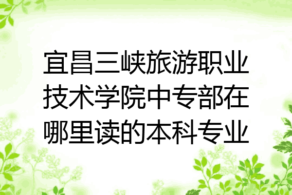 宜昌三峡旅游职业技术学院中专部在哪里读的本科专业