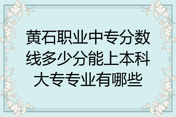 黄石职业中专分数线多少分能上本科大专专业有哪些