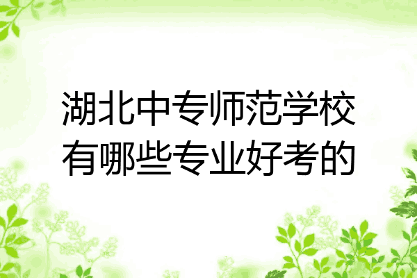 湖北中专师范学校有哪些专业好考的