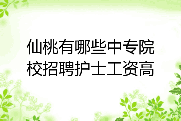 仙桃有哪些中专院校招聘护士工资高