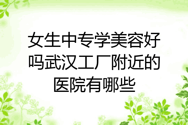 女生中专学美容好吗武汉工厂附近的医院有哪些