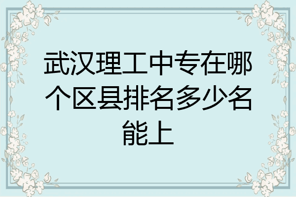 武汉理工中专在哪个区县排名多少名能上