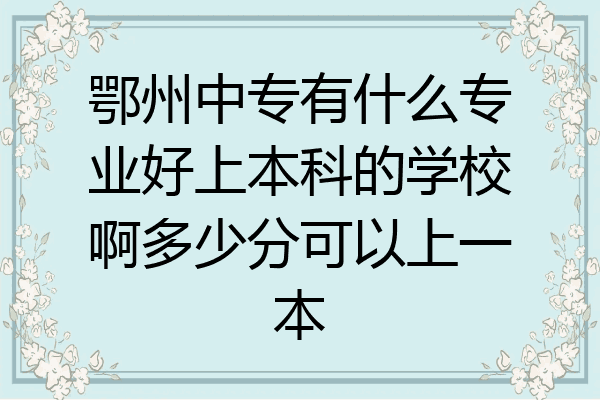 鄂州中专有什么专业好上本科的学校啊多少分可以上一本