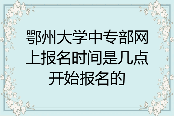 鄂州大学中专部网上报名时间是几点开始报名的