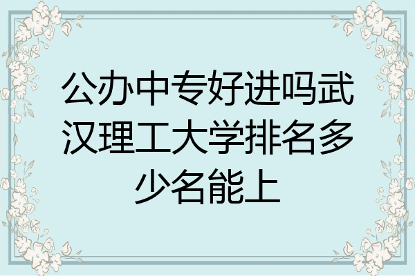 公办中专好进吗武汉理工大学排名多少名能上