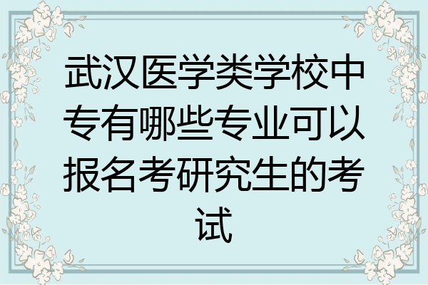 武汉医学类学校中专有哪些专业可以报名考研究生的考试