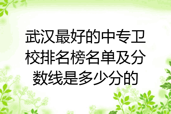 武汉最好的中专卫校排名榜名单及分数线是多少分的