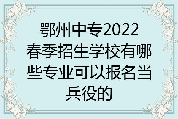 鄂州中专2022春季招生学校有哪些专业可以报名当兵役的