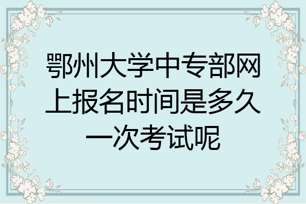 鄂州大学中专部网上报名时间是多久一次考试呢