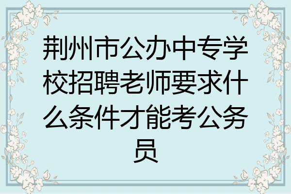 荆州市公办中专学校招聘老师要求什么条件才能考公务员