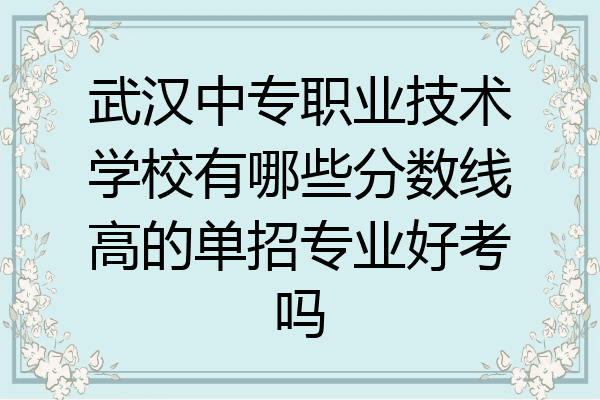 武汉中专职业技术学校有哪些分数线高的单招专业好考吗
