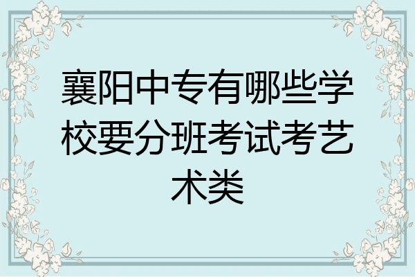 襄阳中专有哪些学校要分班考试考艺术类