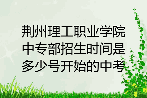 荆州理工职业学院中专部招生时间是多少号开始的中考