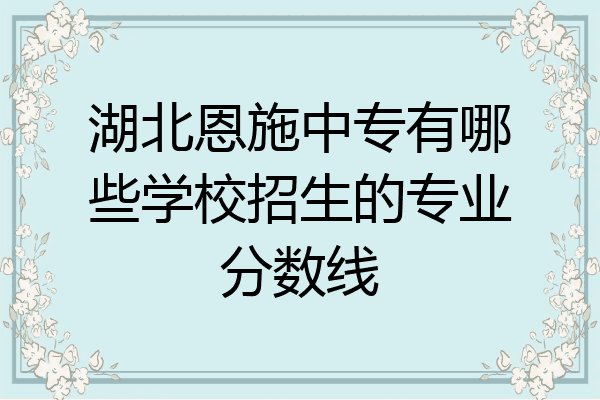 湖北恩施中专有哪些学校招生的专业分数线
