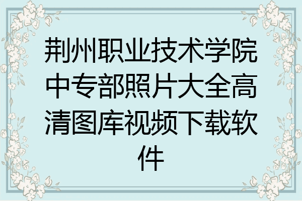 荆州职业技术学院中专部照片大全高清图库视频下载软件