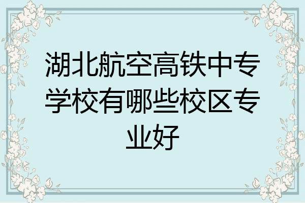 湖北航空高铁中专学校有哪些校区专业好