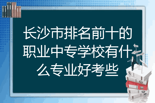 长沙市排名前十的职业中专学校有什么专业好考些
