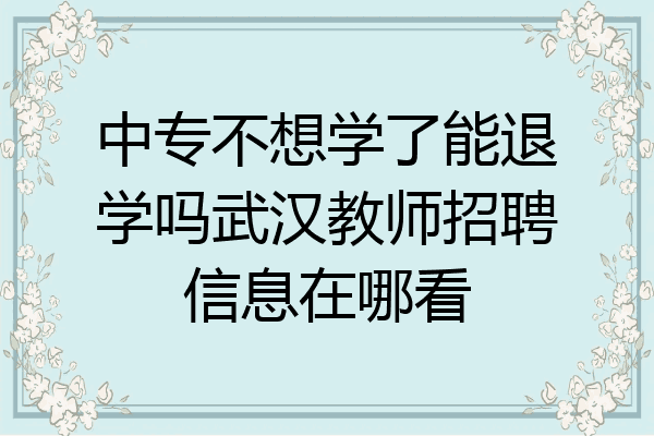中专不想学了能退学吗武汉教师招聘信息在哪看