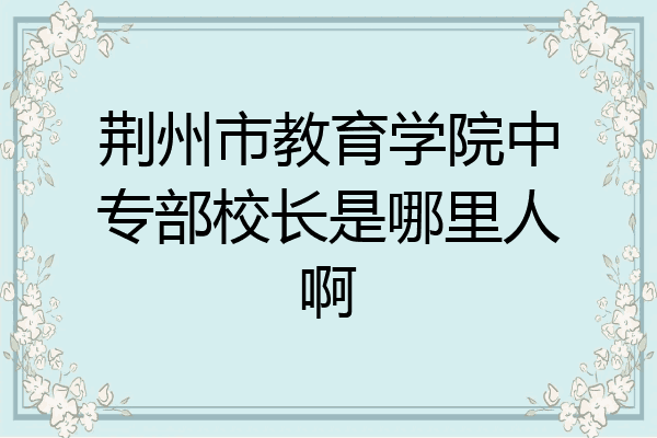 荆州市教育学院中专部校长是哪里人啊