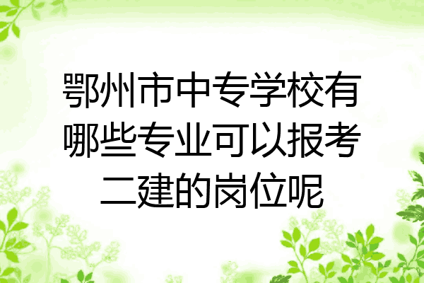 鄂州市中专学校有哪些专业可以报考二建的岗位呢
