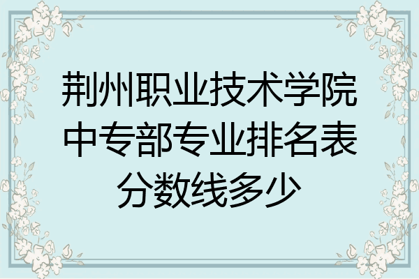荆州职业技术学院中专部专业排名表分数线多少
