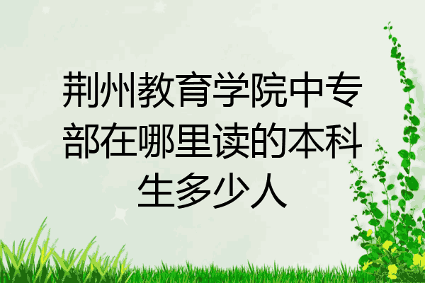 荆州教育学院中专部在哪里读的本科生多少人