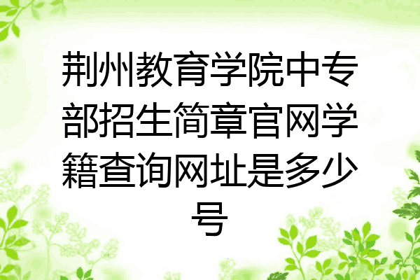 荆州教育学院中专部招生简章官网学籍查询网址是多少号