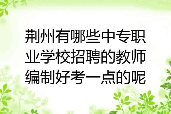 荆州有哪些中专职业学校招聘的教师编制好考一点的呢