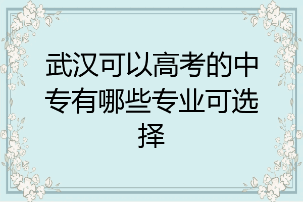 武汉可以高考的中专有哪些专业可选择