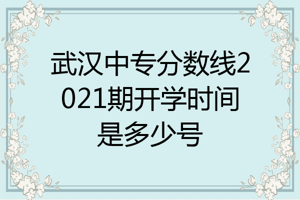 武汉中专分数线2021期开学时间是多少号