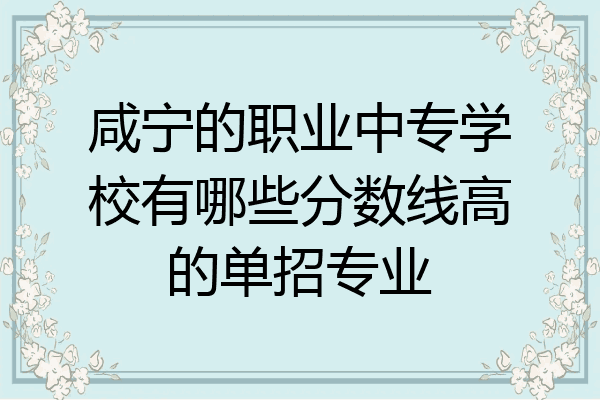 咸宁的职业中专学校有哪些分数线高的单招专业