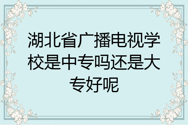 湖北省广播电视学校是中专吗还是大专好呢