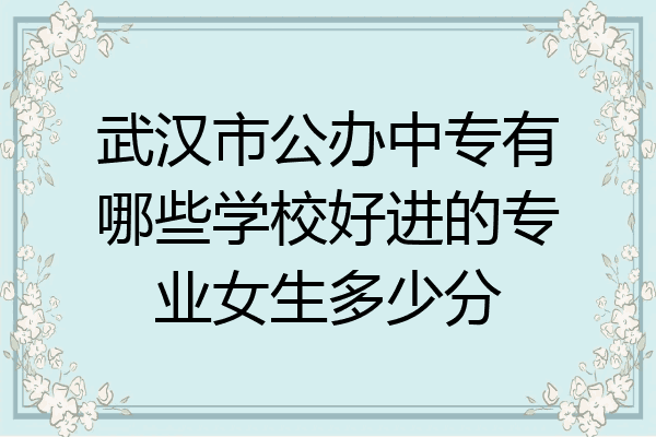 武汉市公办中专有哪些学校好进的专业女生多少分