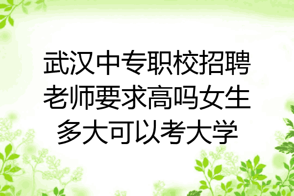 武汉中专职校招聘老师要求高吗女生多大可以考大学