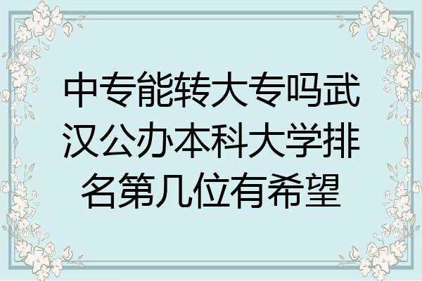 中专能转大专吗武汉公办本科大学排名第几位有希望