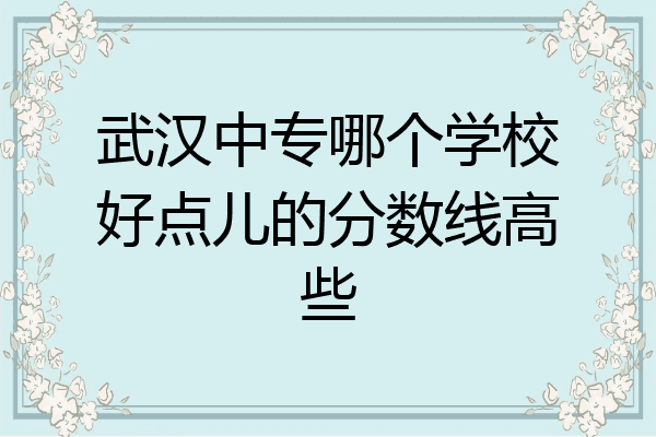 武汉中专哪个学校好点儿的分数线高些
