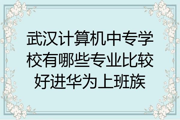 武汉计算机中专学校有哪些专业比较好进华为上班族