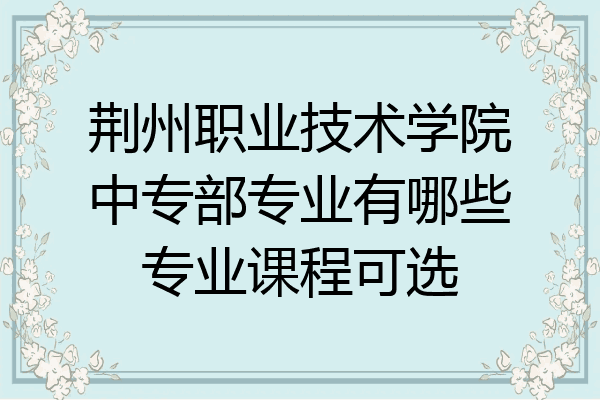 荆州职业技术学院中专部专业有哪些专业课程可选