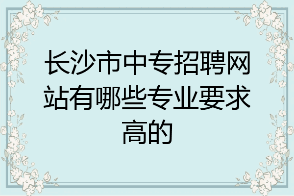 长沙市中专招聘网站有哪些专业要求高的