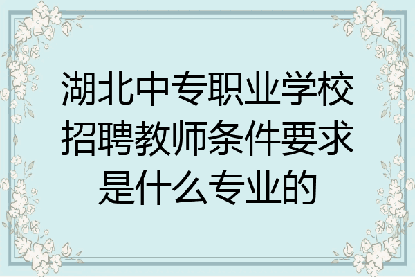 湖北中专职业学校招聘教师条件要求是什么专业的