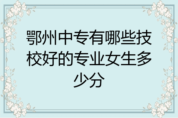 鄂州中专有哪些技校好的专业女生多少分