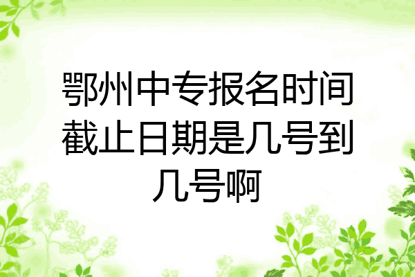鄂州中专报名时间截止日期是几号到几号啊