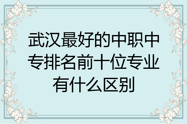 武汉最好的中职中专排名前十位专业有什么区别